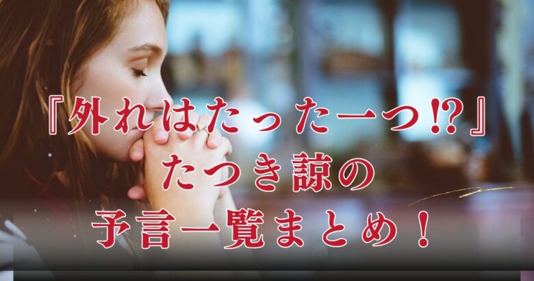 外れはただ1つ？たつき諒の予言一覧【最新まとめ】的中率や信憑性についても