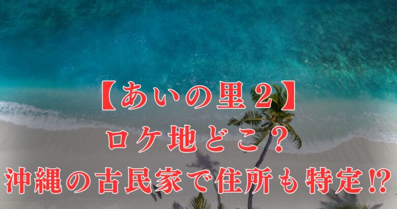 あいの里２|ロケ地は沖縄県のどこ？撮影場所の古民家の住所を特定！？