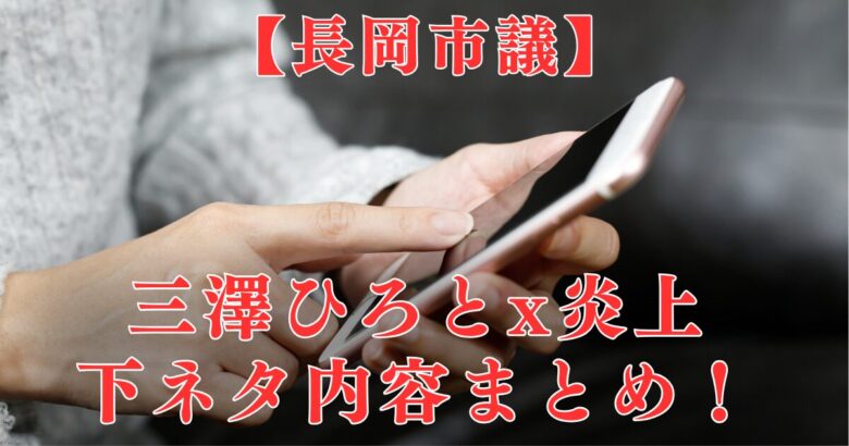 【炎上】三澤ひろと下ネタ発言Xまとめ！離党勧告は厳しいとの声多数│長岡市