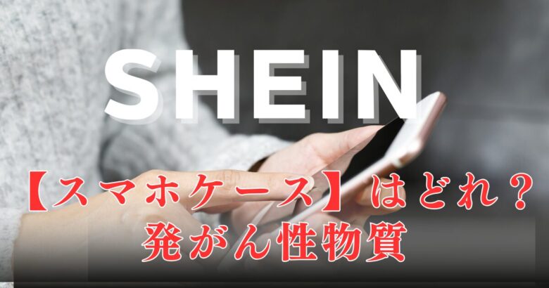 SHEIN発がん性物質【スマホケース】はどれ？見分け方のポイントや注意点についても