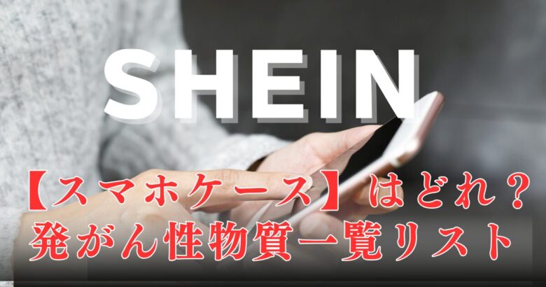 SHEIN発がん性物質一覧リスト【スマホケース】はどれ？見分け方のポイントや注意点についても