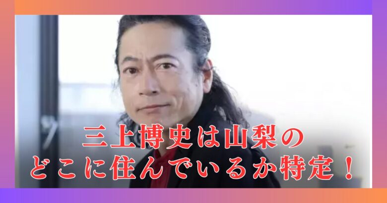 三上博史の現在住まいは山梨のどこ？北杜市の山奥で隠居生活をする理由
