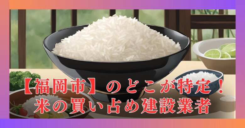 【福岡市】米の買い占めは建設業者！どこか特定。米の衛生＆保存管理は大丈夫？